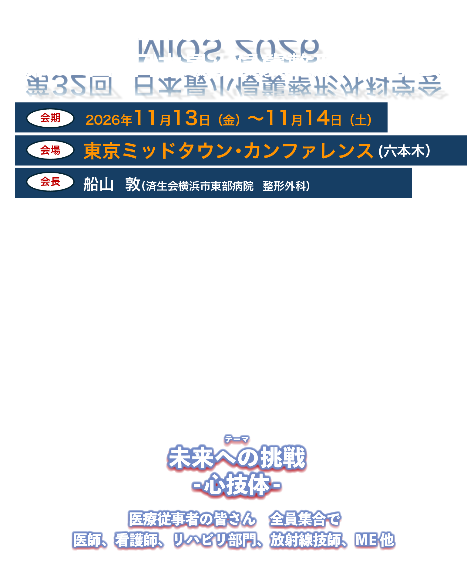 第32回日本最小侵襲整形外科学会 会期：2026年11月13日（金）・14日（土）、会場：東京ミッドタウン・カンファレンス、会長：船山　敦（済生会横浜市東部病院整形外科）、テーマ：未来への挑戦 -心技体- 医療従事者の皆さん全員集合で 医師、看護師、リハビリ部門、放射線技師、ME 他